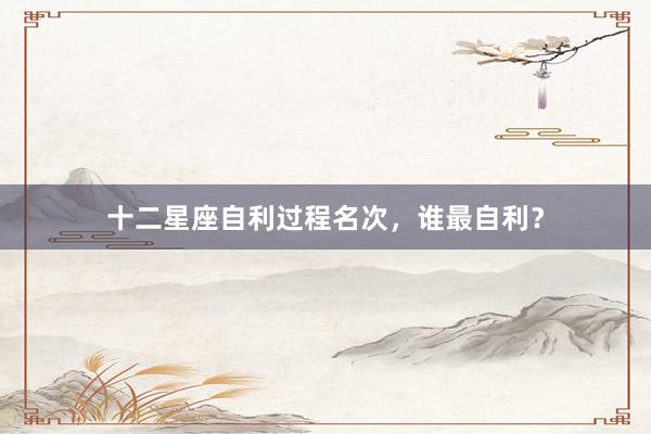 十二星座自利过程名次，谁最自利？