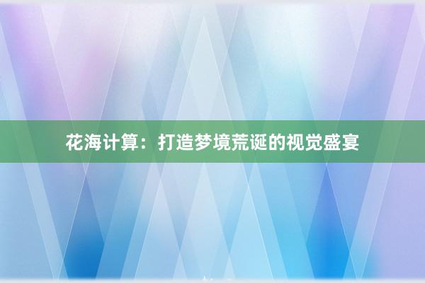 花海计算:打造梦境荒诞的视觉盛宴