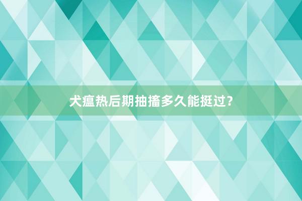 犬瘟热后期抽搐多久能挺过?