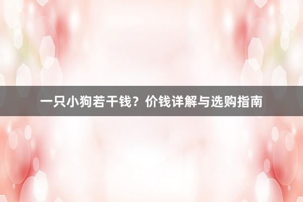 一只小狗若干钱？价钱详解与选购指南